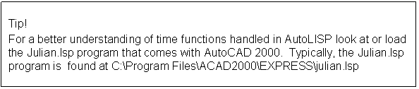 Text Box: Tip!
For a better understanding of time functions handled in AutoLISP look at or load the Julian.lsp program that comes with AutoCAD 2000.  Typically, the Julian.lsp program is  found at C:\Program Files\ACAD2000\EXPRESS\julian.lsp
