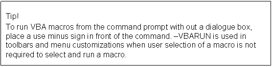 Text Box: Tip!
To run VBA macros from the command prompt with out a dialogue box, place a use minus sign in front of the command. VBARUN is used in toolbars and menu customizations when user selection of a macro is not required to select and run a macro.
